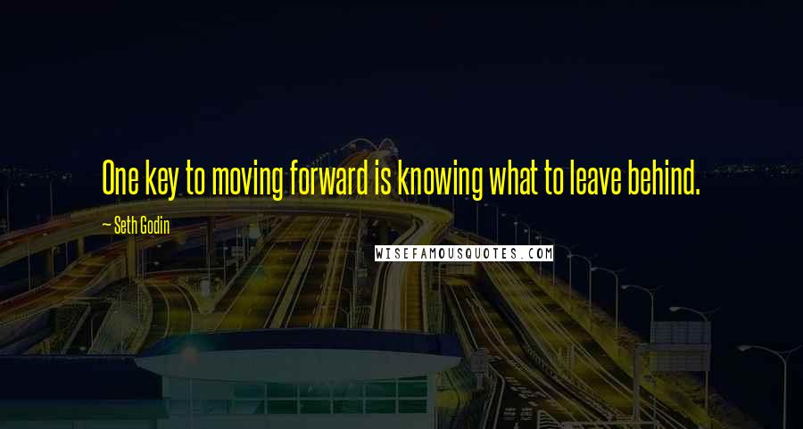 Seth Godin Quotes: One key to moving forward is knowing what to leave behind.