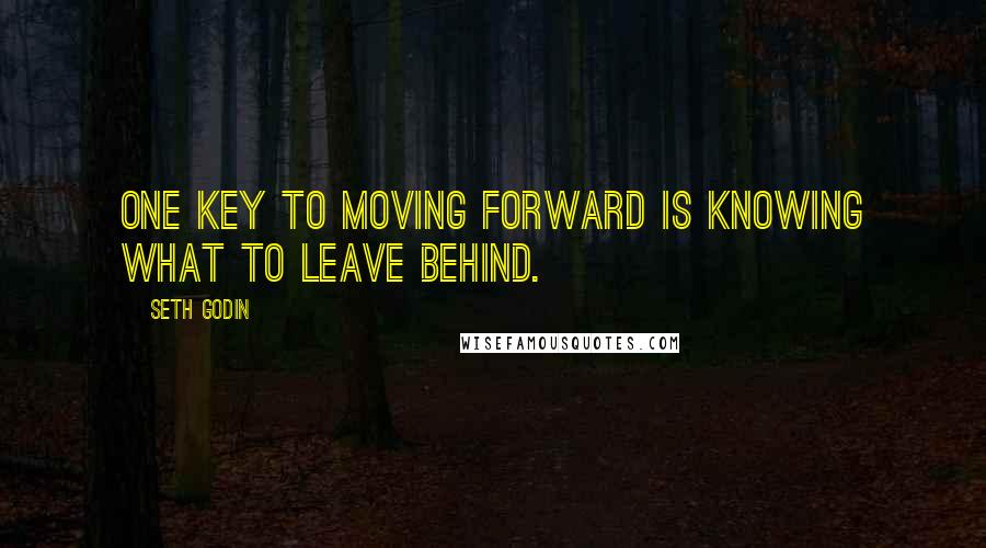 Seth Godin Quotes: One key to moving forward is knowing what to leave behind.