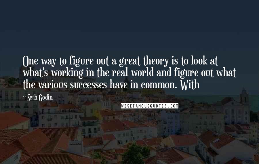 Seth Godin Quotes: One way to figure out a great theory is to look at what's working in the real world and figure out what the various successes have in common. With