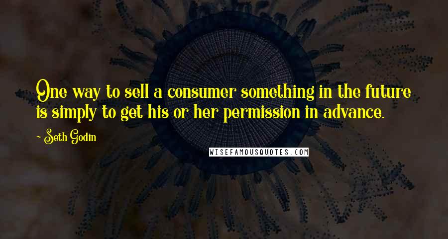 Seth Godin Quotes: One way to sell a consumer something in the future is simply to get his or her permission in advance.