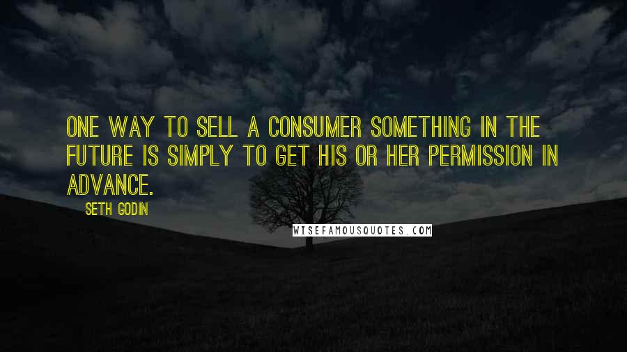 Seth Godin Quotes: One way to sell a consumer something in the future is simply to get his or her permission in advance.