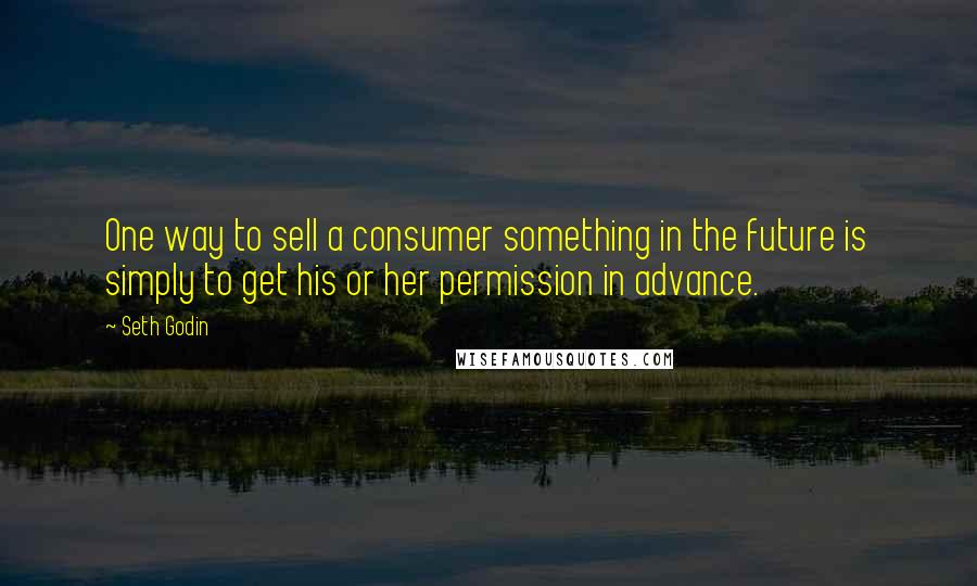 Seth Godin Quotes: One way to sell a consumer something in the future is simply to get his or her permission in advance.