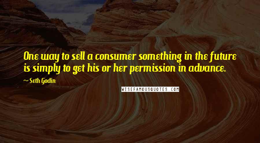 Seth Godin Quotes: One way to sell a consumer something in the future is simply to get his or her permission in advance.