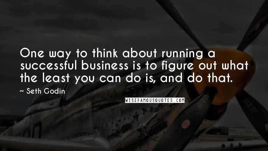 Seth Godin Quotes: One way to think about running a successful business is to figure out what the least you can do is, and do that.