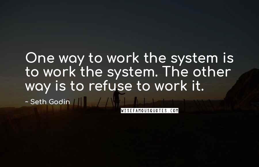 Seth Godin Quotes: One way to work the system is to work the system. The other way is to refuse to work it.