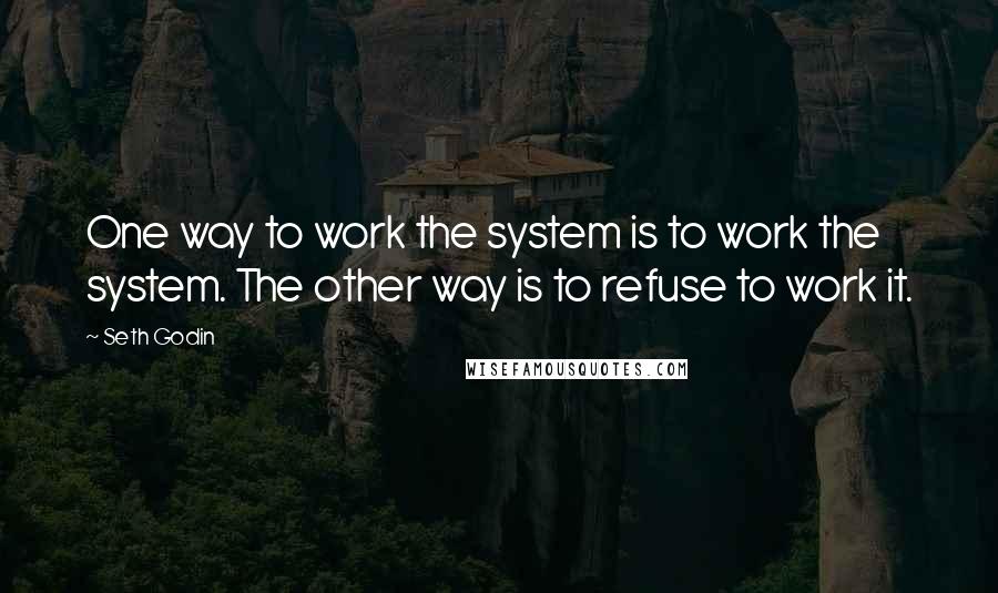 Seth Godin Quotes: One way to work the system is to work the system. The other way is to refuse to work it.