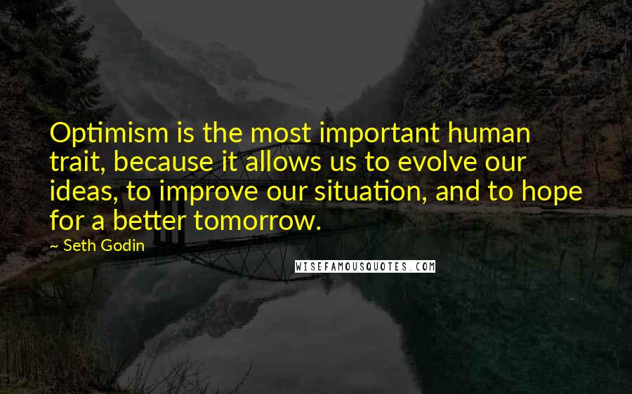 Seth Godin Quotes: Optimism is the most important human trait, because it allows us to evolve our ideas, to improve our situation, and to hope for a better tomorrow.
