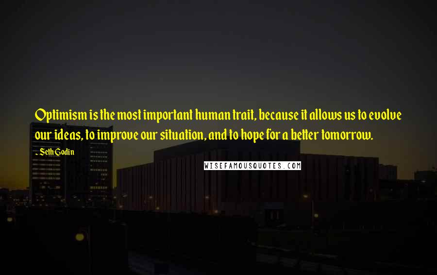 Seth Godin Quotes: Optimism is the most important human trait, because it allows us to evolve our ideas, to improve our situation, and to hope for a better tomorrow.