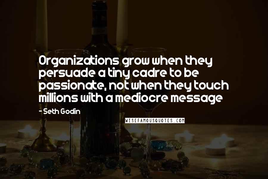 Seth Godin Quotes: Organizations grow when they persuade a tiny cadre to be passionate, not when they touch millions with a mediocre message