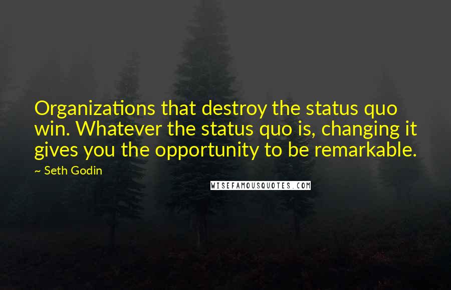 Seth Godin Quotes: Organizations that destroy the status quo win. Whatever the status quo is, changing it gives you the opportunity to be remarkable.