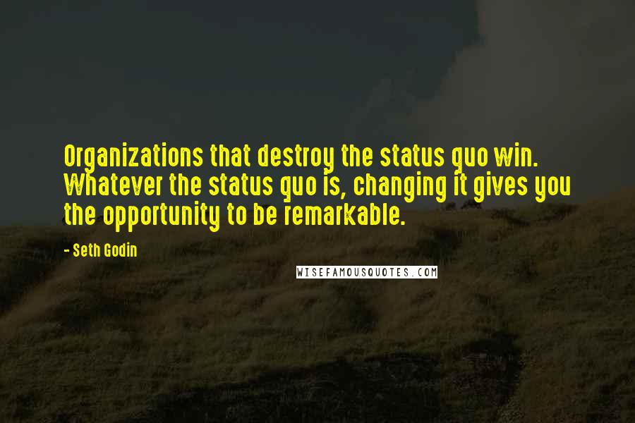 Seth Godin Quotes: Organizations that destroy the status quo win. Whatever the status quo is, changing it gives you the opportunity to be remarkable.