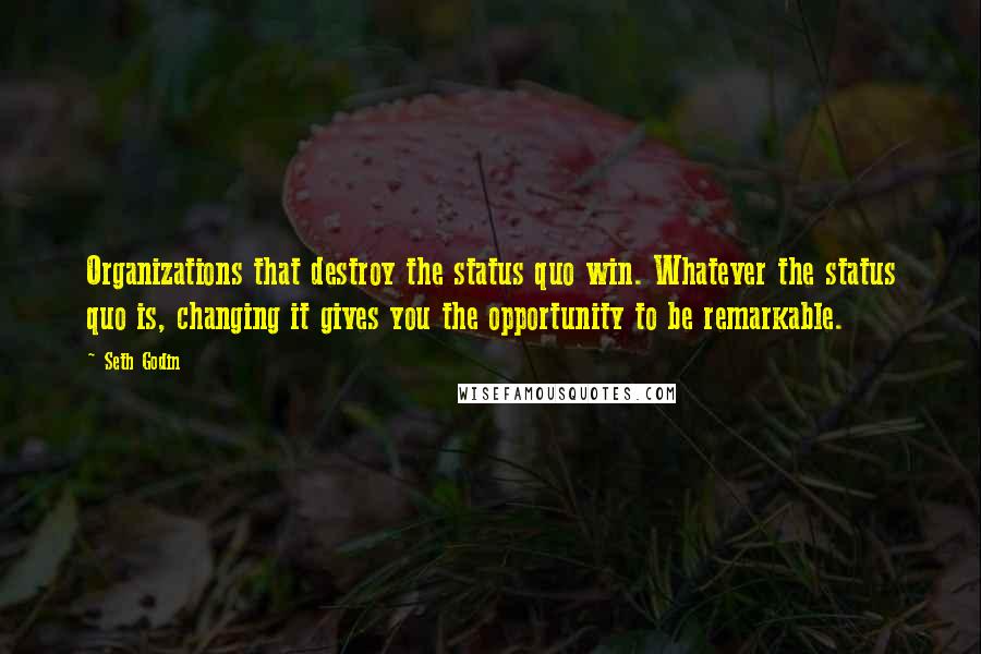 Seth Godin Quotes: Organizations that destroy the status quo win. Whatever the status quo is, changing it gives you the opportunity to be remarkable.