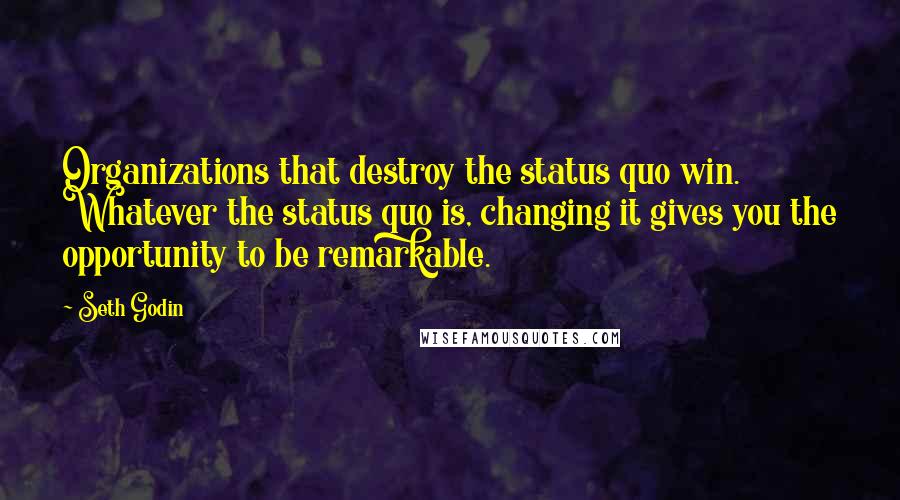Seth Godin Quotes: Organizations that destroy the status quo win. Whatever the status quo is, changing it gives you the opportunity to be remarkable.