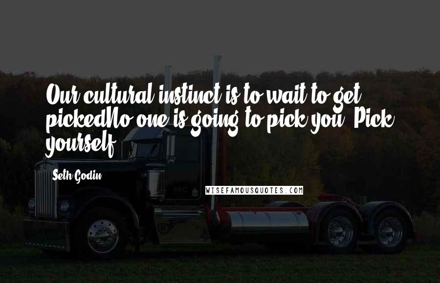 Seth Godin Quotes: Our cultural instinct is to wait to get pickedNo one is going to pick you. Pick yourself.