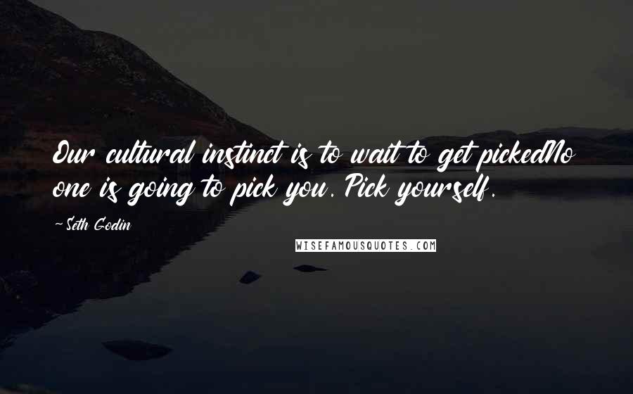 Seth Godin Quotes: Our cultural instinct is to wait to get pickedNo one is going to pick you. Pick yourself.