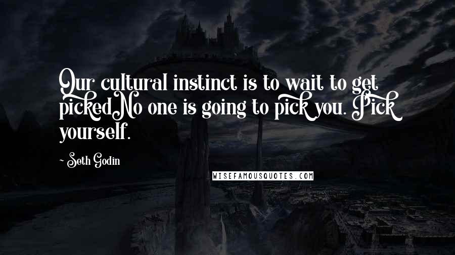 Seth Godin Quotes: Our cultural instinct is to wait to get pickedNo one is going to pick you. Pick yourself.