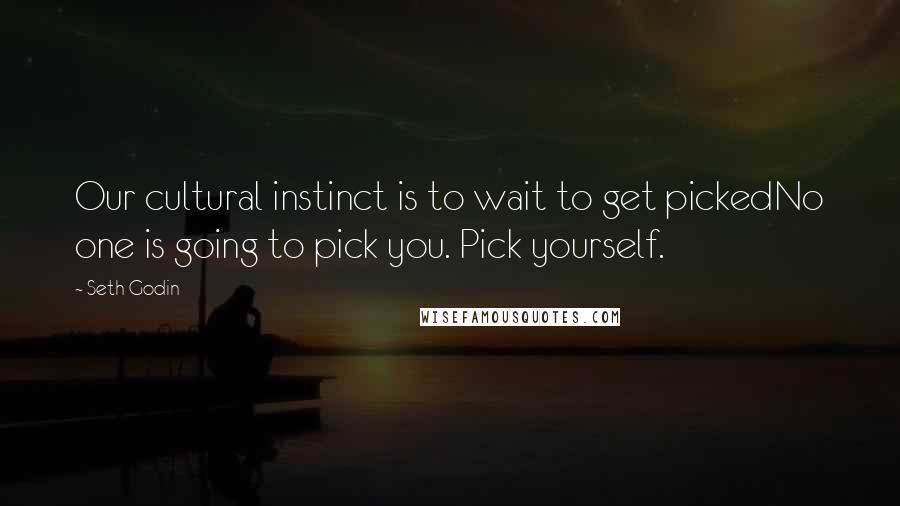 Seth Godin Quotes: Our cultural instinct is to wait to get pickedNo one is going to pick you. Pick yourself.