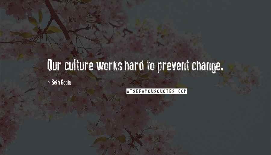 Seth Godin Quotes: Our culture works hard to prevent change.
