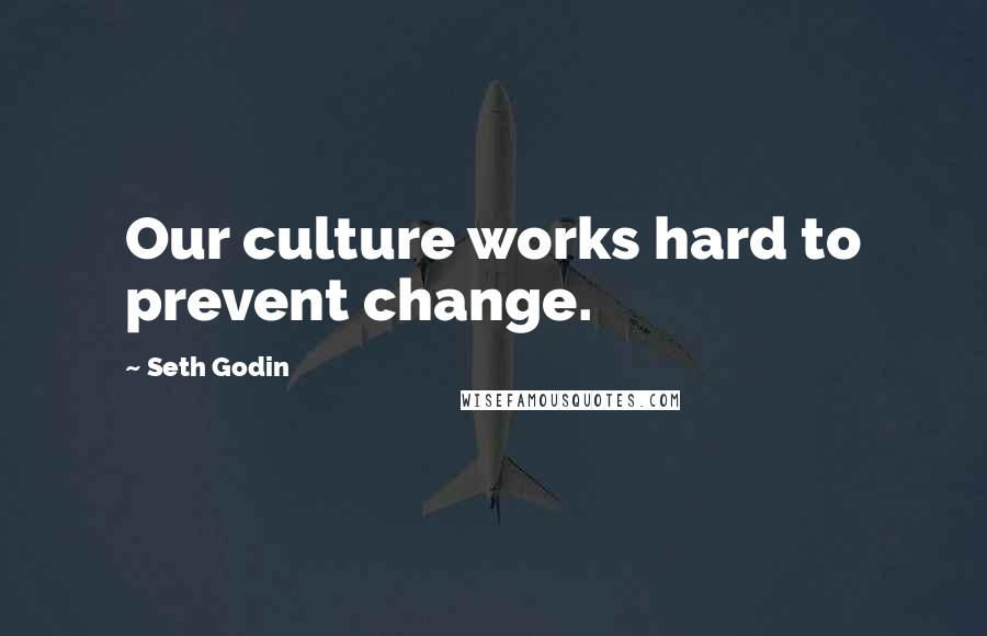 Seth Godin Quotes: Our culture works hard to prevent change.