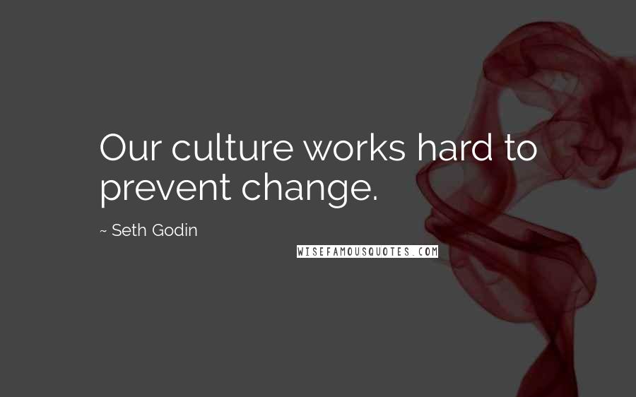 Seth Godin Quotes: Our culture works hard to prevent change.