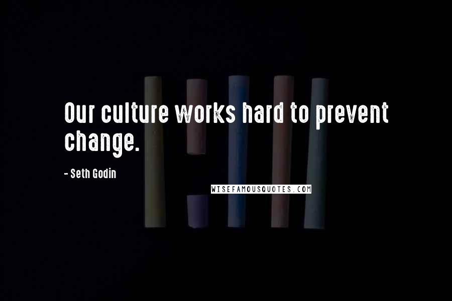 Seth Godin Quotes: Our culture works hard to prevent change.