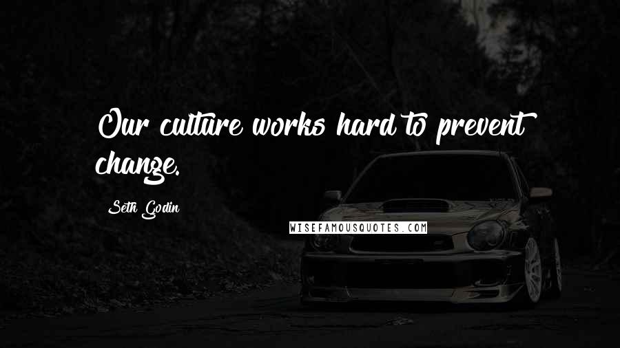 Seth Godin Quotes: Our culture works hard to prevent change.