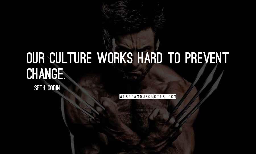 Seth Godin Quotes: Our culture works hard to prevent change.