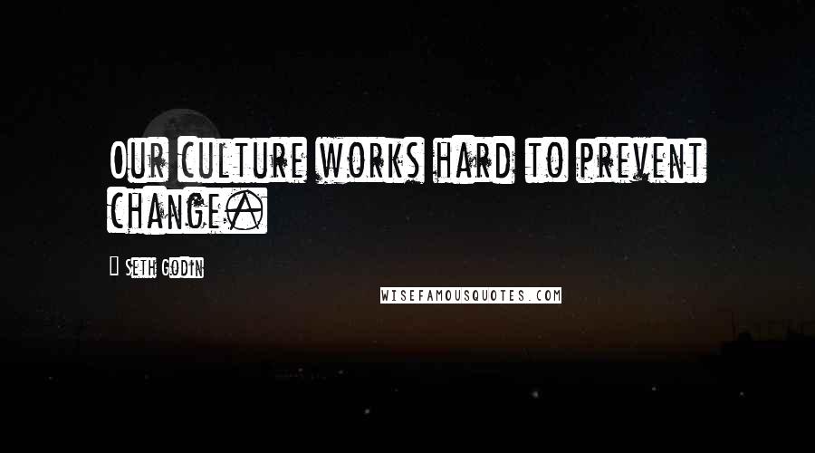 Seth Godin Quotes: Our culture works hard to prevent change.