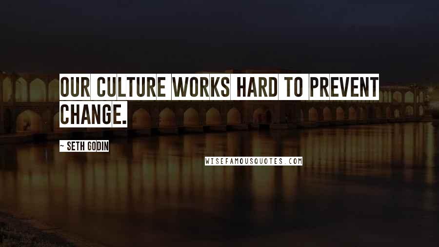 Seth Godin Quotes: Our culture works hard to prevent change.