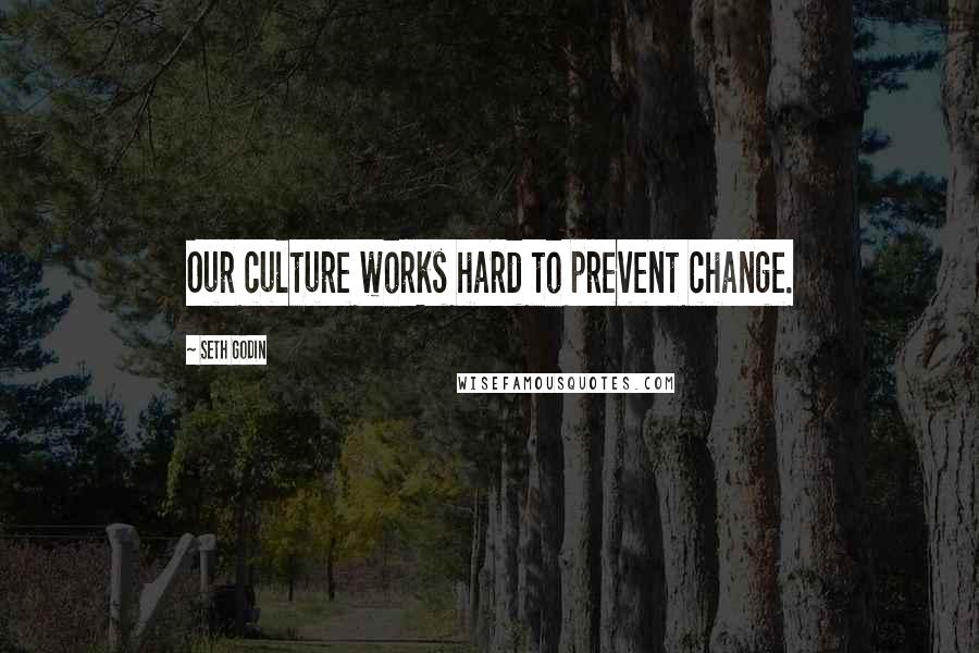 Seth Godin Quotes: Our culture works hard to prevent change.