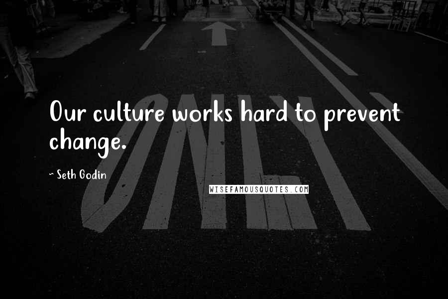 Seth Godin Quotes: Our culture works hard to prevent change.