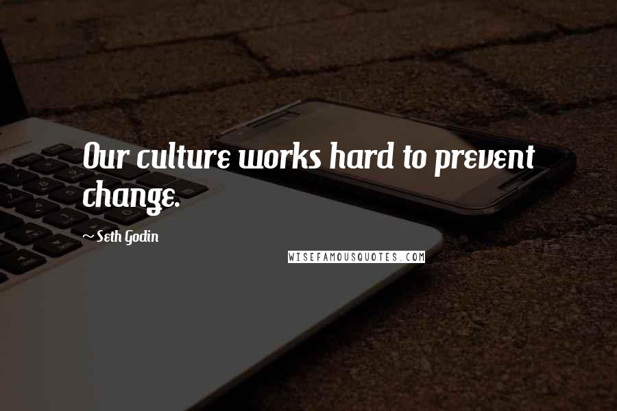 Seth Godin Quotes: Our culture works hard to prevent change.