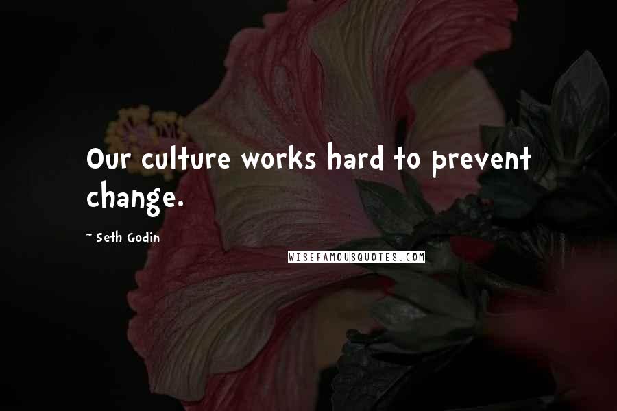Seth Godin Quotes: Our culture works hard to prevent change.