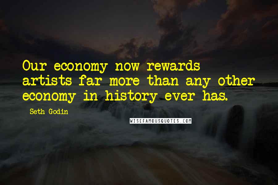 Seth Godin Quotes: Our economy now rewards artists far more than any other economy in history ever has.