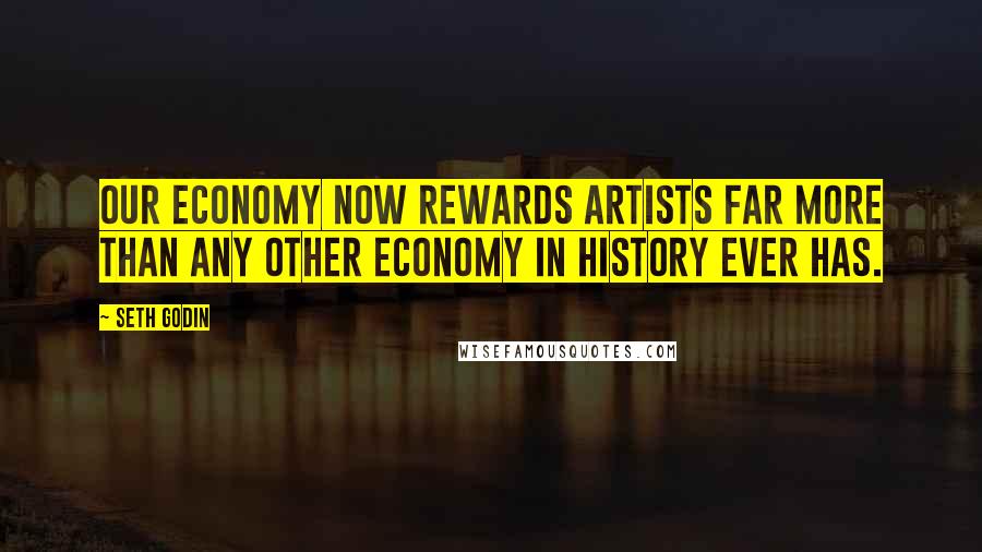 Seth Godin Quotes: Our economy now rewards artists far more than any other economy in history ever has.