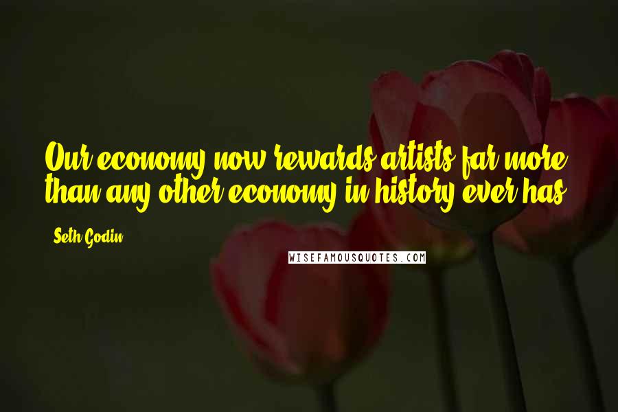 Seth Godin Quotes: Our economy now rewards artists far more than any other economy in history ever has.