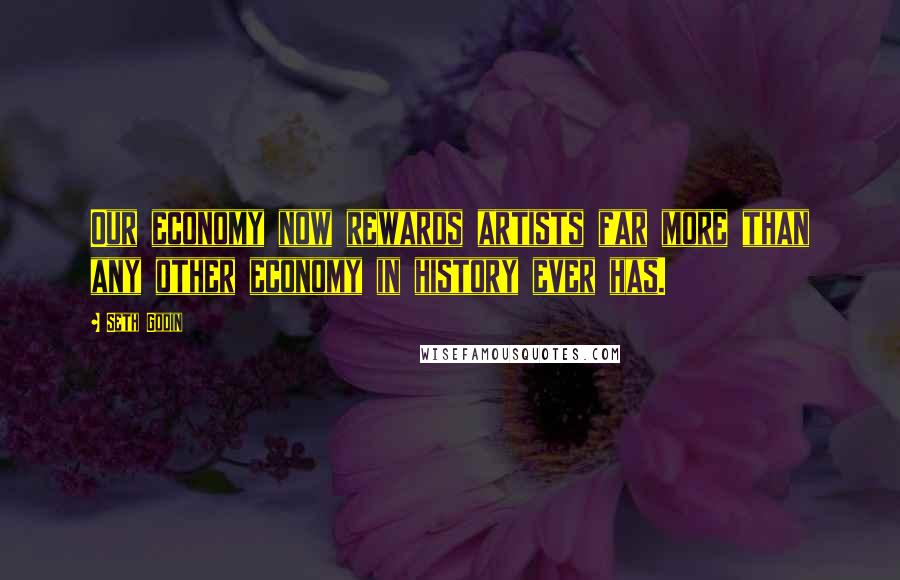 Seth Godin Quotes: Our economy now rewards artists far more than any other economy in history ever has.