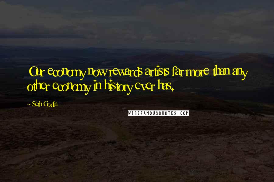 Seth Godin Quotes: Our economy now rewards artists far more than any other economy in history ever has.