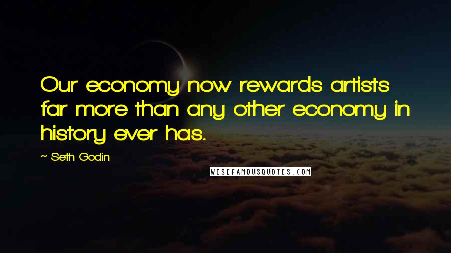 Seth Godin Quotes: Our economy now rewards artists far more than any other economy in history ever has.