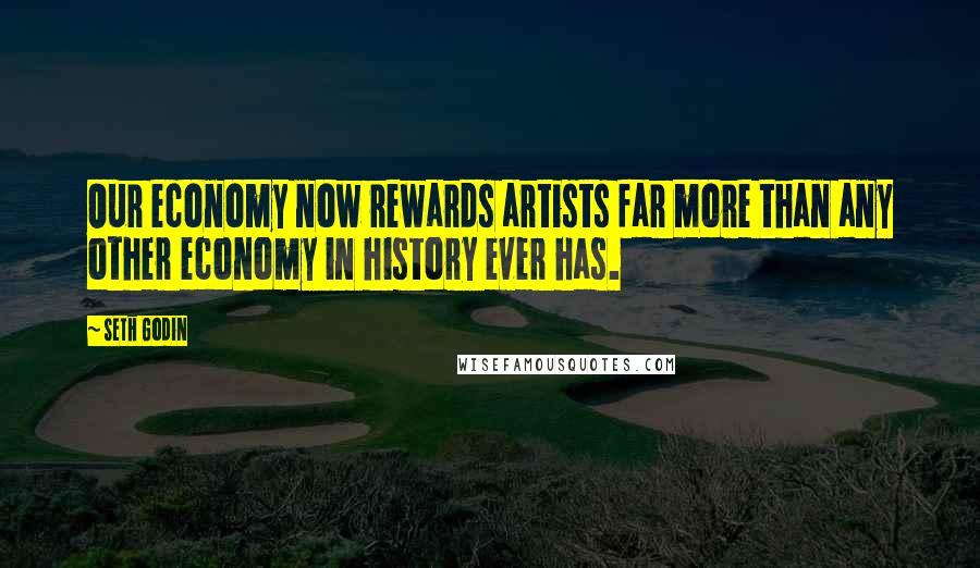 Seth Godin Quotes: Our economy now rewards artists far more than any other economy in history ever has.