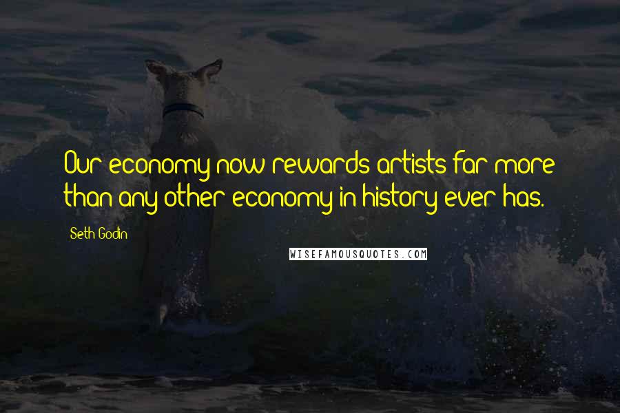 Seth Godin Quotes: Our economy now rewards artists far more than any other economy in history ever has.