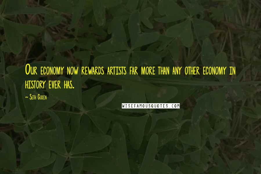Seth Godin Quotes: Our economy now rewards artists far more than any other economy in history ever has.