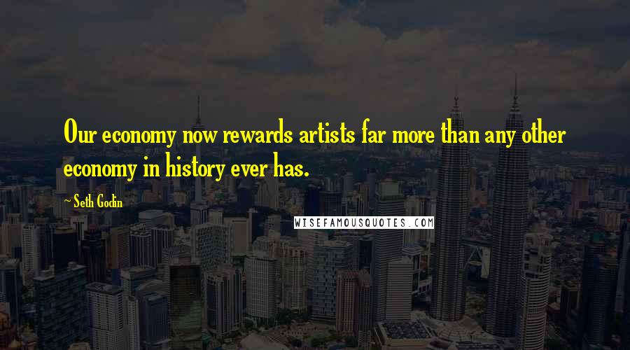 Seth Godin Quotes: Our economy now rewards artists far more than any other economy in history ever has.