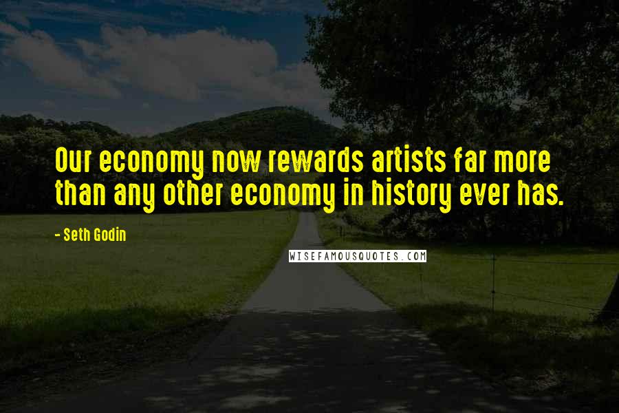 Seth Godin Quotes: Our economy now rewards artists far more than any other economy in history ever has.