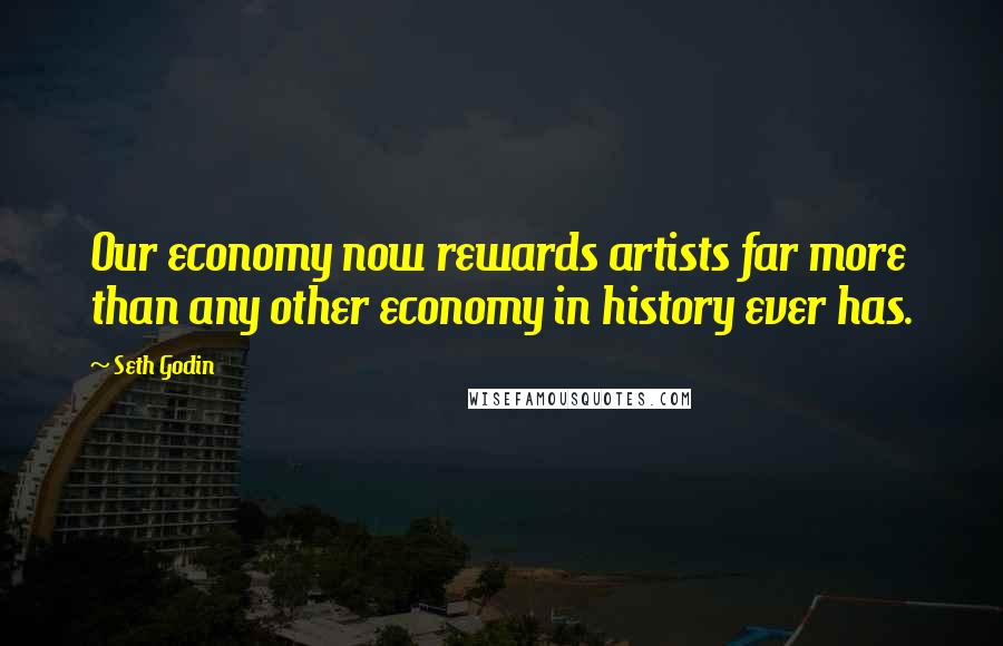 Seth Godin Quotes: Our economy now rewards artists far more than any other economy in history ever has.