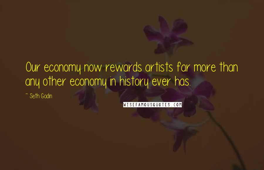 Seth Godin Quotes: Our economy now rewards artists far more than any other economy in history ever has.