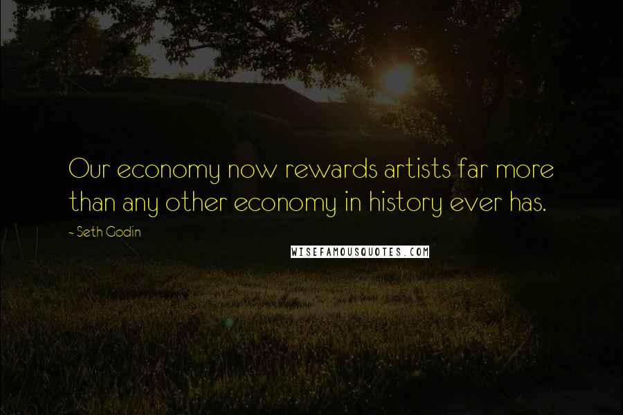 Seth Godin Quotes: Our economy now rewards artists far more than any other economy in history ever has.