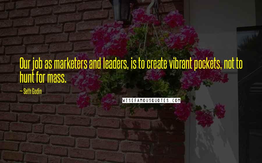 Seth Godin Quotes: Our job as marketers and leaders, is to create vibrant pockets, not to hunt for mass.