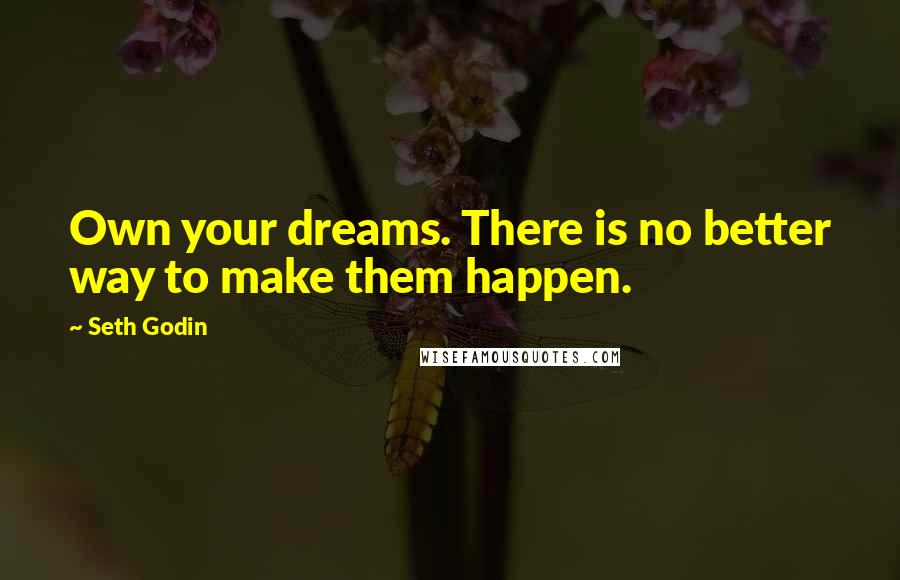 Seth Godin Quotes: Own your dreams. There is no better way to make them happen.