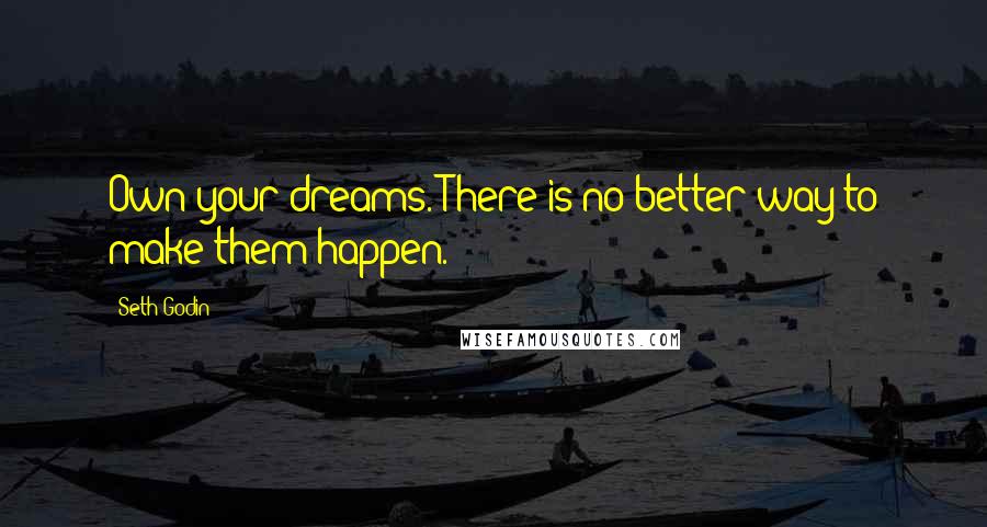 Seth Godin Quotes: Own your dreams. There is no better way to make them happen.